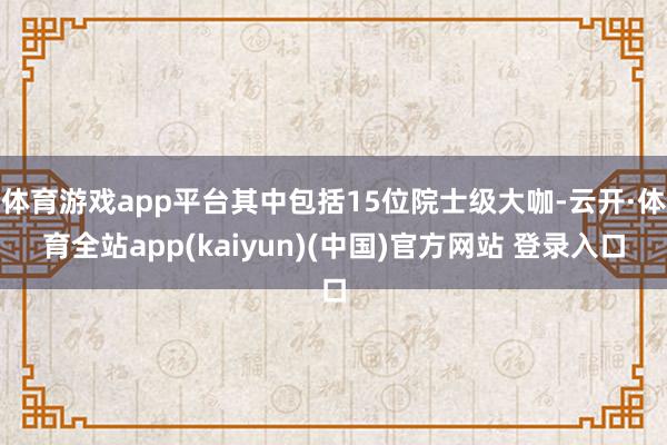 体育游戏app平台其中包括15位院士级大咖-云开·体育全站app(kaiyun)(中国)官方网站 登录入口