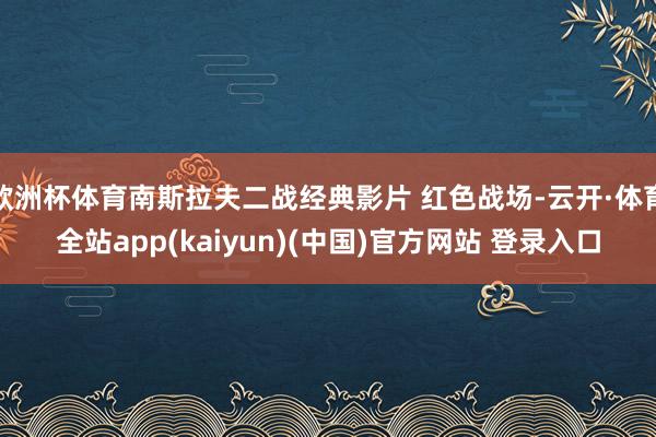 欧洲杯体育南斯拉夫二战经典影片 红色战场-云开·体育全站ap