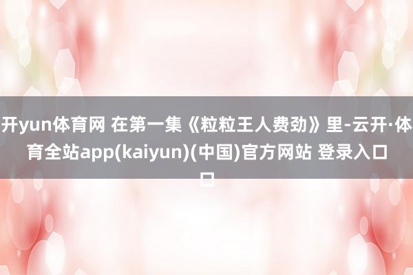 开yun体育网 在第一集《粒粒王人费劲》里-云开·体育全站a