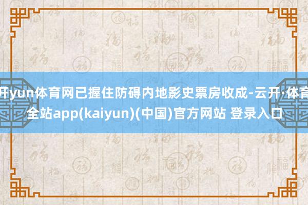 开yun体育网已握住防碍内地影史票房收成-云开·体育全站ap