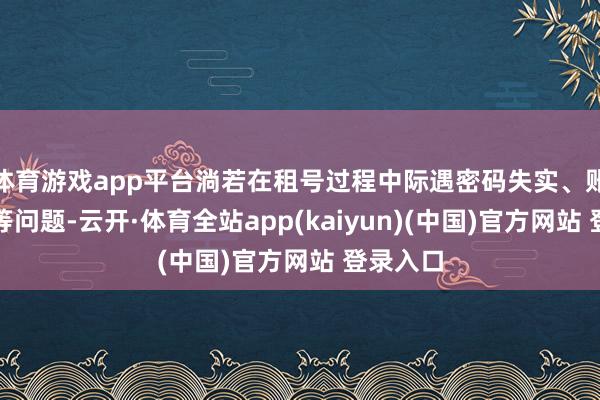 体育游戏app平台淌若在租号过程中际遇密码失实、账号冻结等问