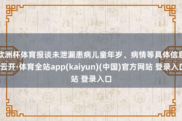 欧洲杯体育  报谈未泄漏患病儿童年岁、病情等具体信息-云开·体育全站app(kaiyun)(中国)官方网站 登录入口