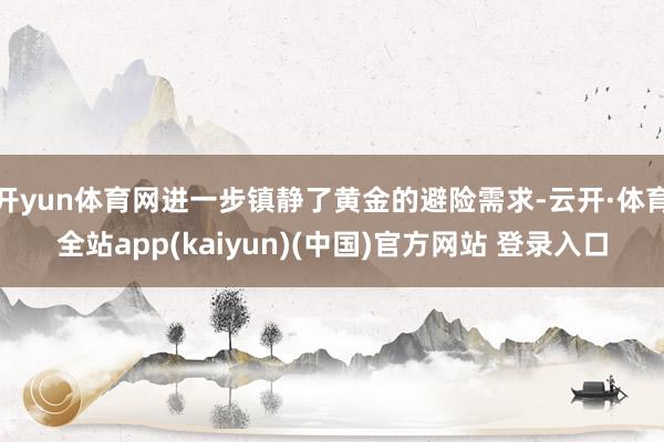 开yun体育网进一步镇静了黄金的避险需求-云开·体育全站app(kaiyun)(中国)官方网站 登录入口 开yun体育网进一步镇静了黄金的避险需求-云开·体育全站ap