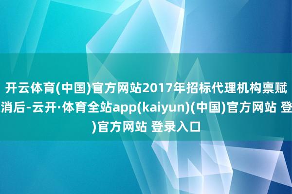 开云体育(中国)官方网站　　2017年招标代理机构禀赋管制取消后-云开·体育全站app(kaiyun)(中国)官方网站 登录入口