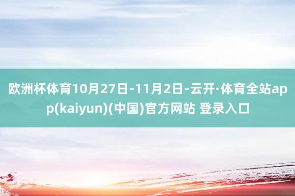 欧洲杯体育 10月27日-11月2日-云开·体育全站app(kaiyun)(中国)官方网站 登录入口