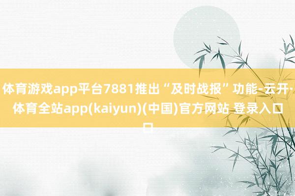 体育游戏app平台7881推出“及时战报”功能-云开·体育全站app(kaiyun)(中国)官方网站 登录入口