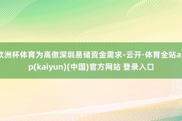 欧洲杯体育为高傲深圳易储资金需求-云开·体育全站app(ka