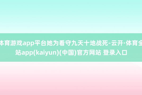 体育游戏app平台她为看守九天十地战死-云开·体育全站app(kaiyun)(中国)官方网站 登录入口