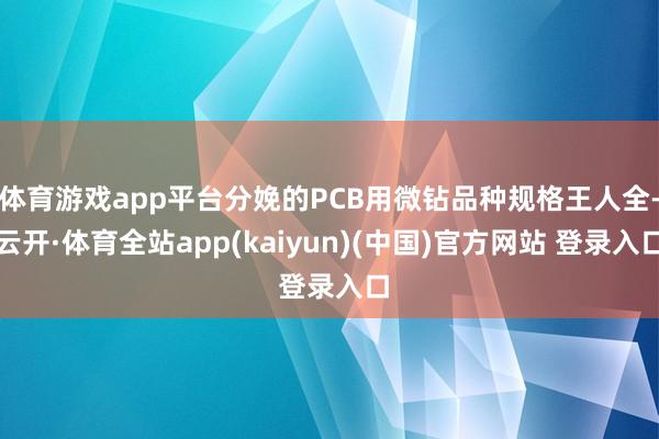 体育游戏app平台分娩的PCB用微钻品种规格王人全-云开·体育全站app(kaiyun)(中国)官方网站 登录入口