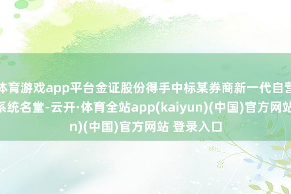 体育游戏app平台金证股份得手中标某券商新一代自营固收交游系