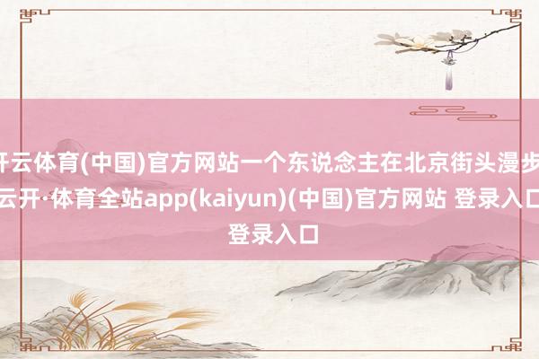 开云体育(中国)官方网站一个东说念主在北京街头漫步-云开·体育全站app(kaiyun)(中国)官方网站 登录入口