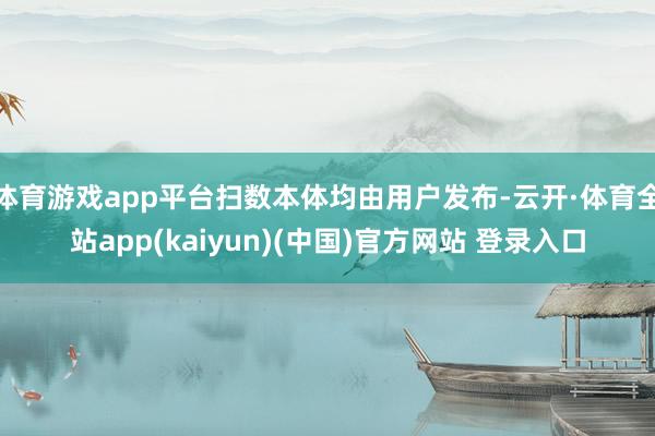 体育游戏app平台扫数本体均由用户发布-云开·体育全站app(kaiyun)(中国)官方网站 登录入口