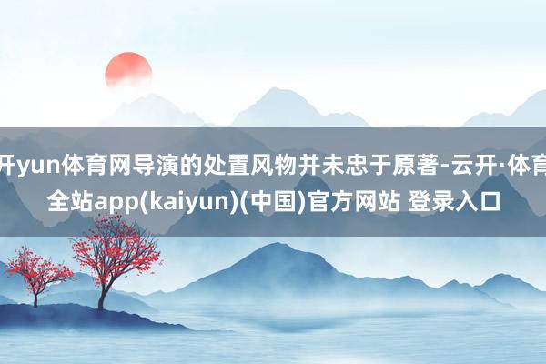 开yun体育网导演的处置风物并未忠于原著-云开·体育全站app(kaiyun)(中国)官方网站 登录入口