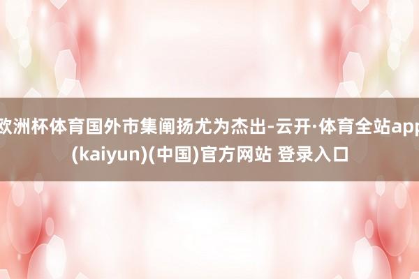 欧洲杯体育国外市集阐扬尤为杰出-云开·体育全站app(kaiyun)(中国)官方网站 登录入口