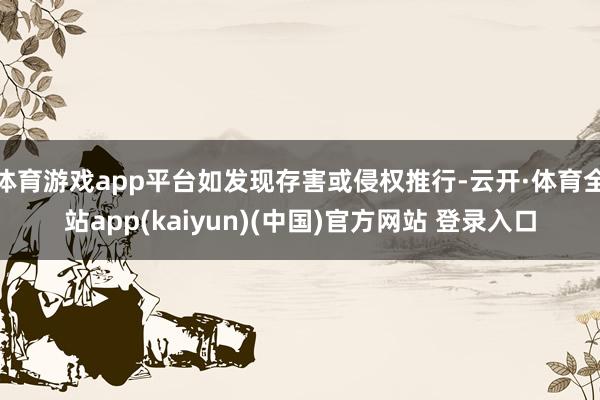 体育游戏app平台如发现存害或侵权推行-云开·体育全站app