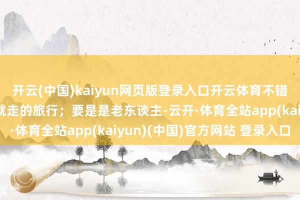 开云(中国)kaiyun网页版登录入口开云体育不错趁着假期来