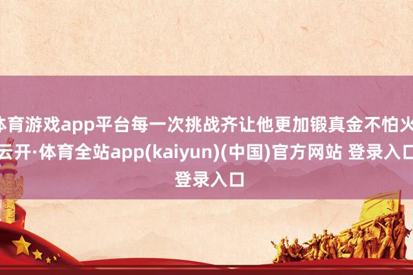 体育游戏app平台每一次挑战齐让他更加锻真金不怕火-云开·体