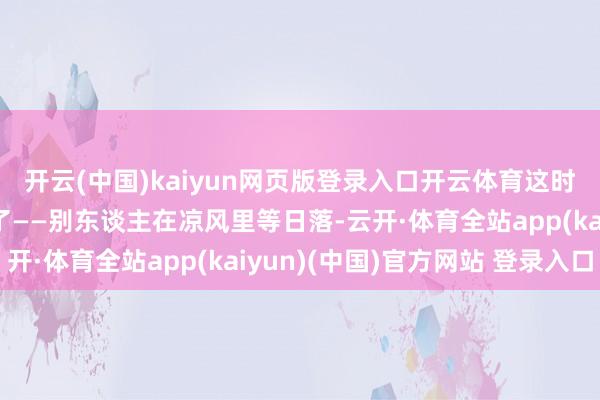 开云(中国)kaiyun网页版登录入口开云体育这时分就知谈露