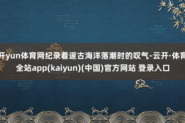 开yun体育网纪录着邃古海洋落潮时的叹气-云开·体育全站ap