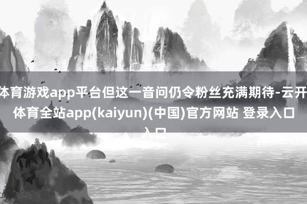 体育游戏app平台但这一音问仍令粉丝充满期待-云开·体育全站