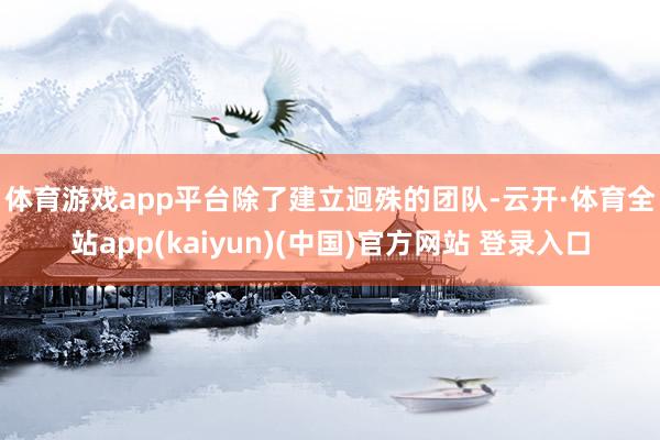 体育游戏app平台　　除了建立迥殊的团队-云开·体育全站app(kaiyun)(中国)官方网站 登录入口