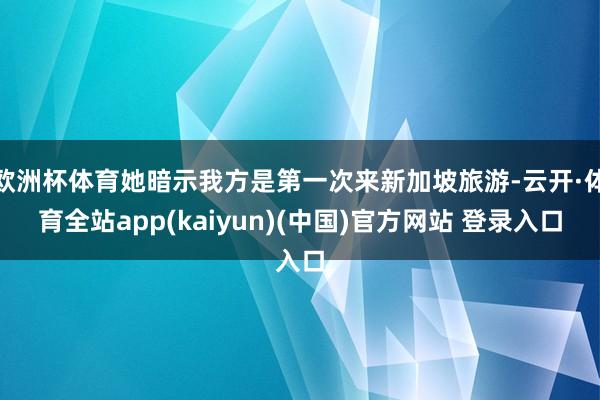 欧洲杯体育她暗示我方是第一次来新加坡旅游-云开·体育全站ap