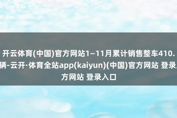 开云体育(中国)官方网站1—11月累计销售整车410.8万辆-云开·体育全站app(kaiyun)(中国)官方网站 登录入口