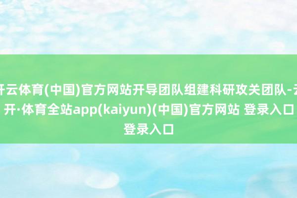 开云体育(中国)官方网站开导团队组建科研攻关团队-云开·体育全站app(kaiyun)(中国)官方网站 登录入口