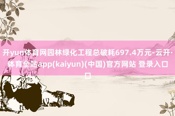 开yun体育网园林绿化工程总破耗697.4万元-云开·体育全站app(kaiyun)(中国)官方网站 登录入口