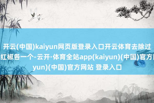 开云(中国)kaiyun网页版登录入口开云体育去除过剩的盐分;青红椒各一个-云开·体育全站app(kaiyun)(中国)官方网站 登录入口
