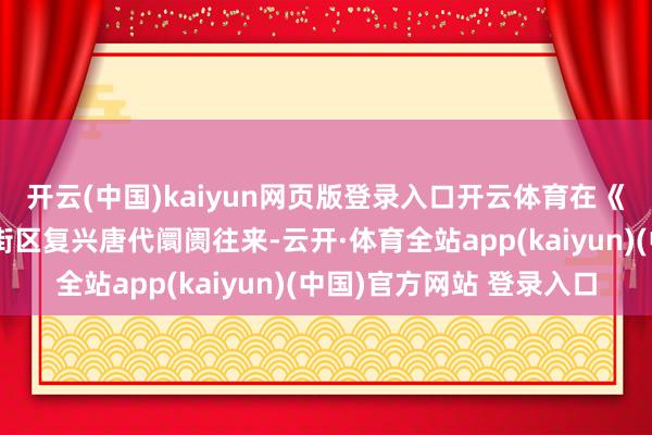 开云(中国)kaiyun网页版登录入口开云体育在《长安十二时期》主题街区复兴唐代阛阓往来-云开·体育全站app(kaiyun)(中国)官方网站 登录入口
