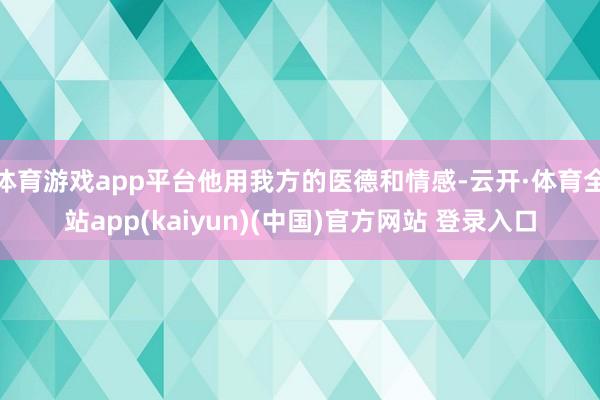 体育游戏app平台他用我方的医德和情感-云开·体育全站app(kaiyun)(中国)官方网站 登录入口
