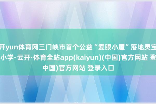 开yun体育网三门峡市首个公益“爱眼小屋”落地灵宝市第一小学-云开·体育全站app(kaiyun)(中国)官方网站 登录入口