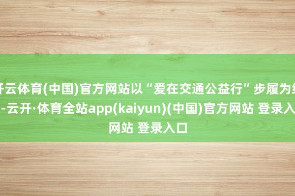 开云体育(中国)官方网站以“爱在交通公益行”步履为纽带-云开