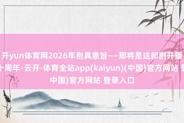 开yun体育网2026年别具意旨——那将是这部剧开播整整二十