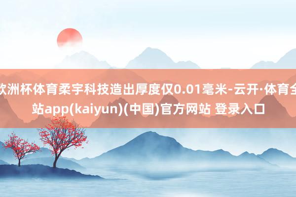 欧洲杯体育柔宇科技造出厚度仅0.01毫米-云开·体育全站ap