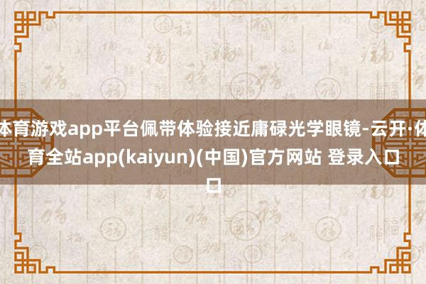体育游戏app平台佩带体验接近庸碌光学眼镜-云开·体育全站a