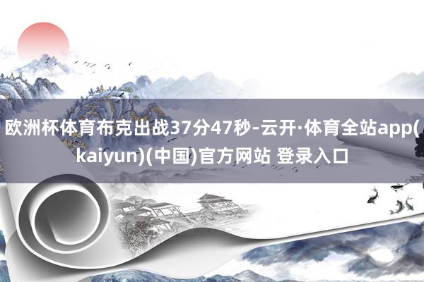 欧洲杯体育布克出战37分47秒-云开·体育全站app(kaiyun)(中国)官方网站 登录入口