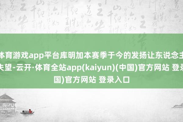 体育游戏app平台库明加本赛季于今的发扬让东说念主有所失望-云开·体育全站app(kaiyun)(中国)官方网站 登录入口