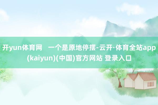 开yun体育网 一个是原地停摆-云开·体育全站app(kaiyun)(中国)官方网站 登录入口