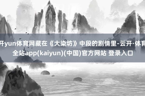 开yun体育网藏在《大染坊》中段的剧情里-云开·体育全站app(kaiyun)(中国)官方网站 登录入口