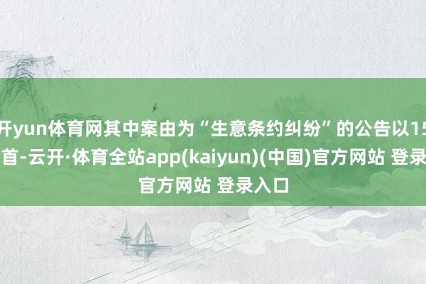 开yun体育网其中案由为“生意条约纠纷”的公告以15则居首-云开·体育全站app(kaiyun)(中国)官方网站 登录入口