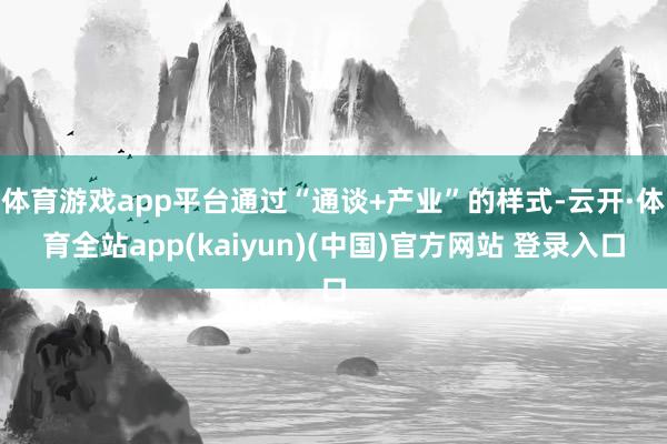 体育游戏app平台通过“通谈+产业”的样式-云开·体育全站app(kaiyun)(中国)官方网站 登录入口