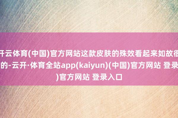 开云体育(中国)官方网站这款皮肤的殊效看起来如故很炫酷的-云