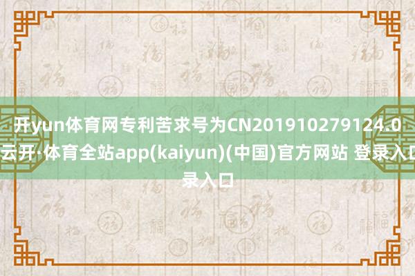 开yun体育网专利苦求号为CN201910279124.0-云开·体育全站app(kaiyun)(中国)官方网站 登录入口
