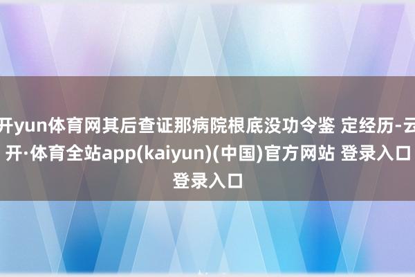 开yun体育网其后查证那病院根底没功令鉴 定经历-云开·体育