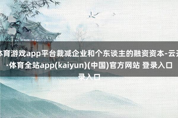 体育游戏app平台裁减企业和个东谈主的融资资本-云开·体育全站app(kaiyun)(中国)官方网站 登录入口