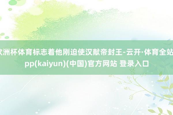 欧洲杯体育标志着他刚迫使汉献帝封王-云开·体育全站app(kaiyun)(中国)官方网站 登录入口