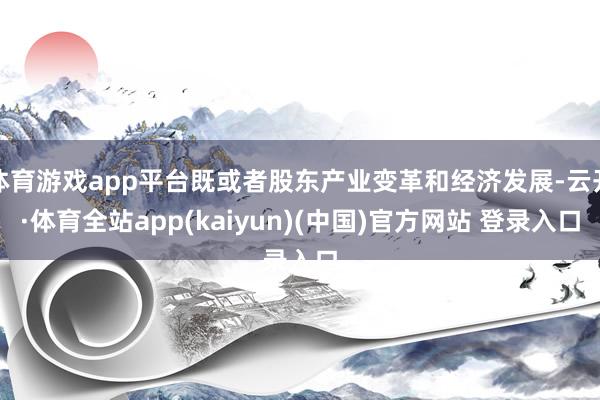 体育游戏app平台既或者股东产业变革和经济发展-云开·体育全