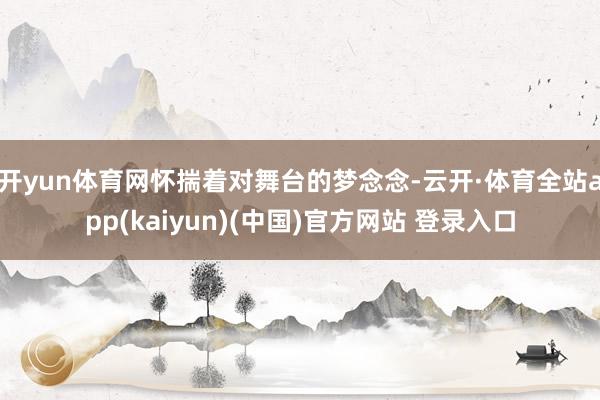开yun体育网怀揣着对舞台的梦念念-云开·体育全站app(k